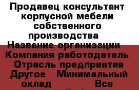 Продавец-консультант корпусной мебели собственного производства › Название организации ­ Компания-работодатель › Отрасль предприятия ­ Другое › Минимальный оклад ­ 15 000 - Все города Работа » Вакансии   . Мурманская обл.,Оленегорск г.